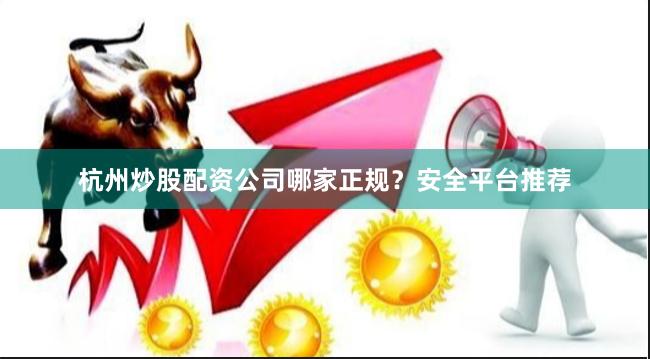 杭州炒股配资公司哪家正规?安全平台推荐