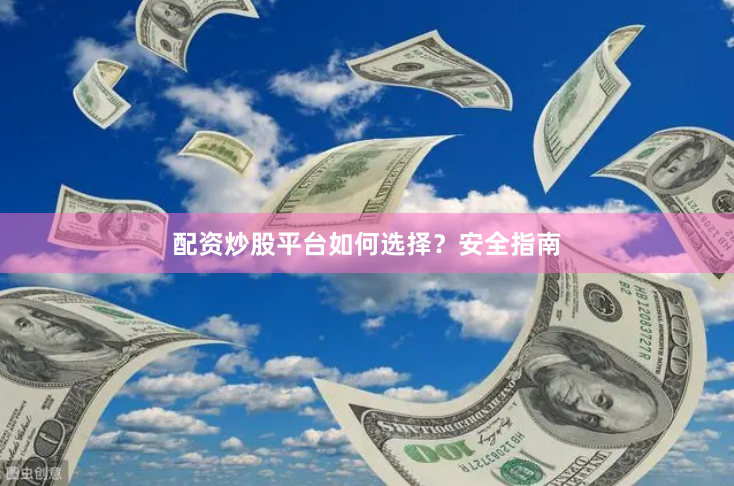 配资炒股平台如何选择？安全指南