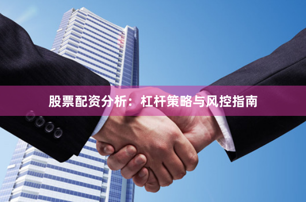 股票配资分析：杠杆策略与风控指南