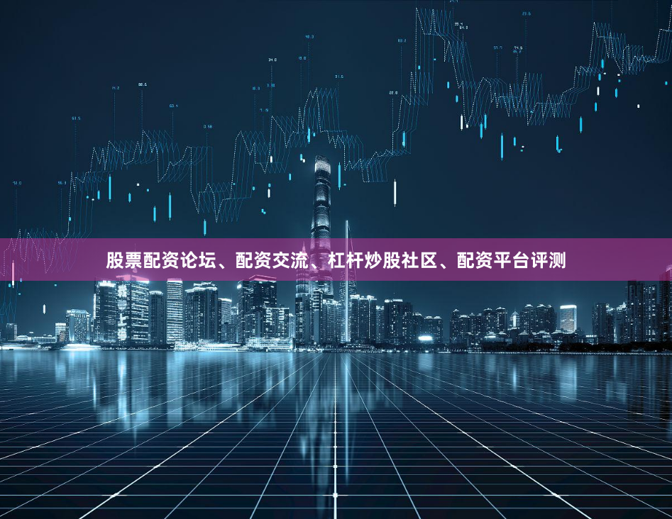 股票配资论坛、配资交流、杠杆炒股社区、配资平台评测