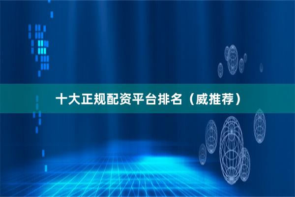 十大正规配资平台排名(威推荐)