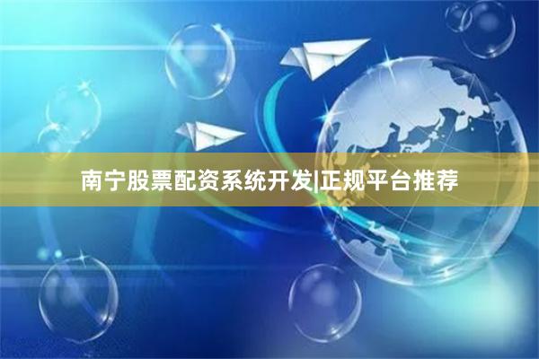 南宁股票配资系统开发|正规平台推荐