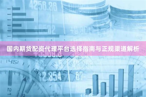 国内期货配资代理平台选择指南与正规渠道解析