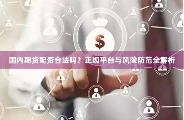 国内期货配资合法吗？正规平台与风险防范全解析