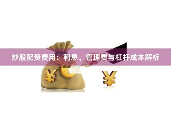 炒股配资费用:利息、管理费与杠杆成本解析