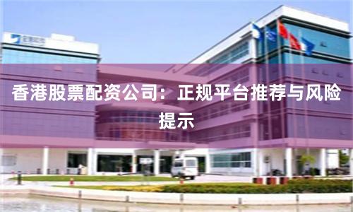 香港股票配资公司:正规平台推荐与风险提示