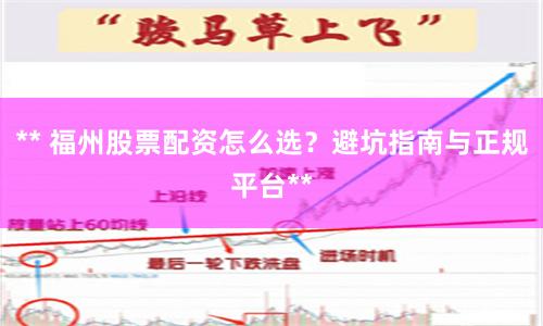 ** 福州股票配资怎么选？避坑指南与正规平台**